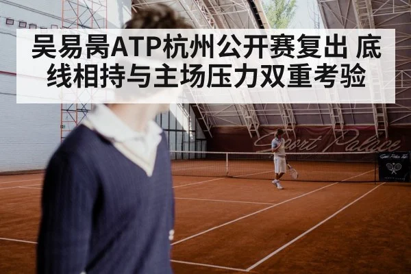 吴易昺ATP杭州公开赛复出 底线相持与主场压力双重考验 - aiyouxi