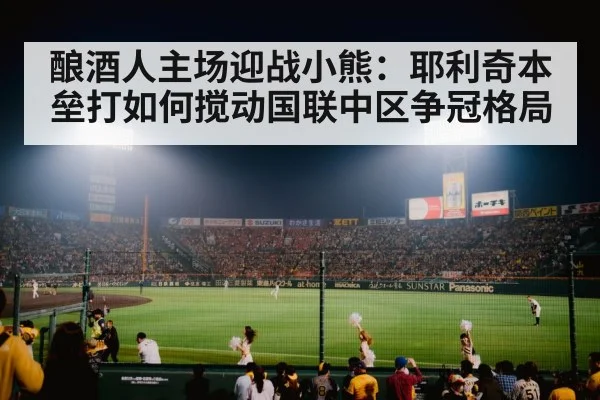 酿酒人主场迎战小熊：耶利奇本垒打如何搅动国联中区争冠格局 - aiyouxi