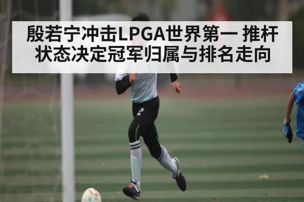 殷若宁冲击LPGA世界第一 推杆状态决定冠军归属与排名走向 - aiyouxi