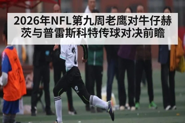 2026年NFL第九周老鹰对牛仔赫茨与普雷斯科特传球对决前瞻 - aiyouxi
