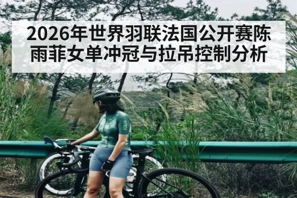 2026年世界羽联法国公开赛陈雨菲女单冲冠与拉吊控制分析 - aiyouxi