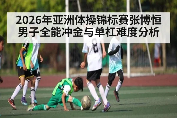 2026年亚洲体操锦标赛张博恒男子全能冲金与单杠难度分析