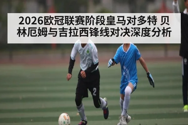 2026欧冠联赛阶段皇马对多特 贝林厄姆与吉拉西锋线对决深度分析