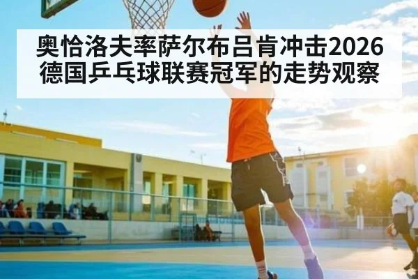 奥恰洛夫率萨尔布吕肯冲击2026德国乒乓球联赛冠军的走势观察